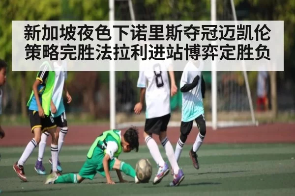 新加坡夜色下诺里斯夺冠迈凯伦策略完胜法拉利进站博弈定胜负