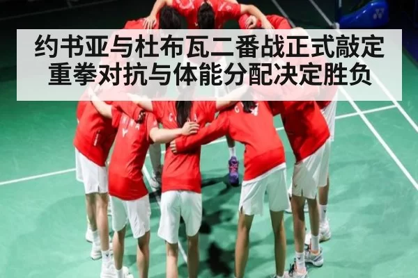 约书亚与杜布瓦二番战正式敲定 重拳对抗与体能分配决定胜负